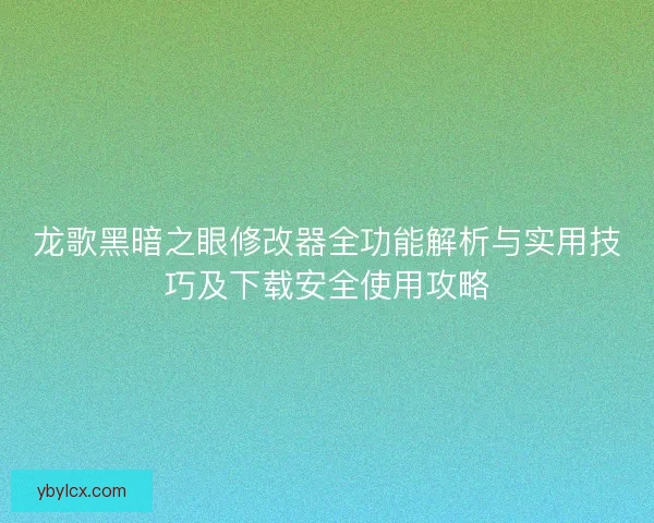 龙歌黑暗之眼修改器全功能解析与实用技巧及下载安全使用攻略