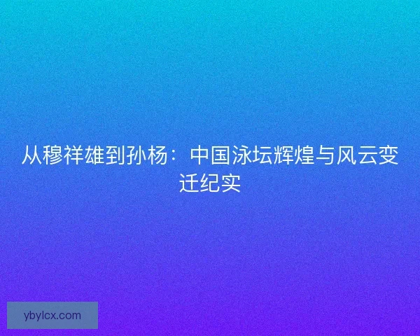 从穆祥雄到孙杨：中国泳坛辉煌与风云变迁纪实