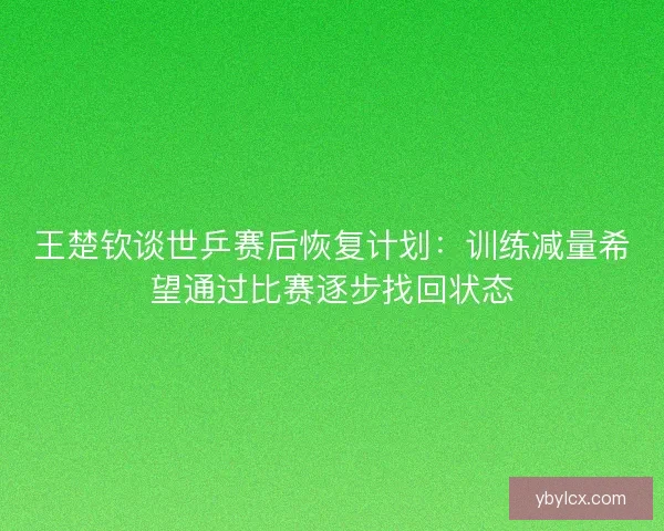 王楚钦谈世乒赛后恢复计划：训练减量希望通过比赛逐步找回状态